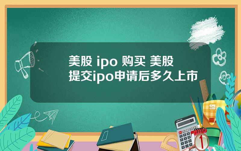 美股 ipo 购买 美股提交ipo申请后多久上市